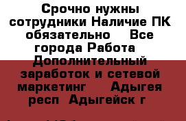 Срочно нужны сотрудники.Наличие ПК обязательно! - Все города Работа » Дополнительный заработок и сетевой маркетинг   . Адыгея респ.,Адыгейск г.